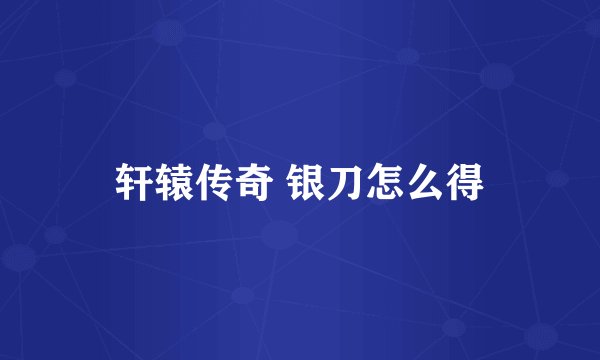 轩辕传奇 银刀怎么得