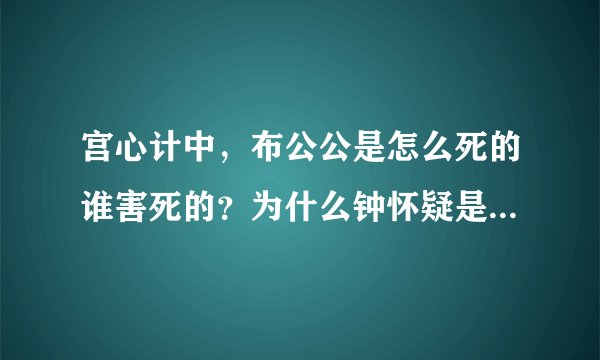 宫心计中，布公公是怎么死的谁害死的？为什么钟怀疑是阮干的？ 详情是什么？谢谢。