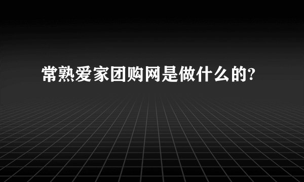 常熟爱家团购网是做什么的?