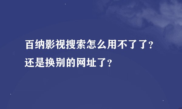 百纳影视搜索怎么用不了了？还是换别的网址了？
