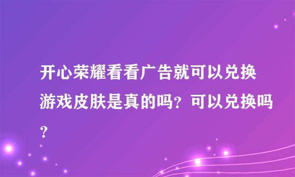 开心荣耀看看广告就可以兑换游戏皮肤是真的吗？可以兑换吗？