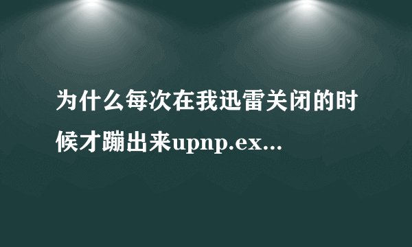 为什么每次在我迅雷关闭的时候才蹦出来upnp.exe这个进程？这个进程是做什么的呢？