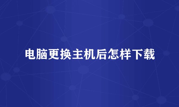 电脑更换主机后怎样下载