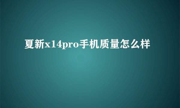 夏新x14pro手机质量怎么样