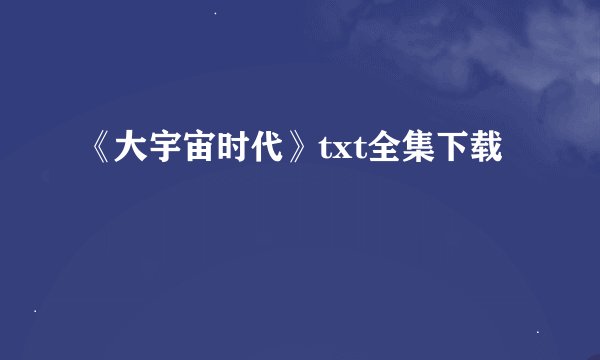 《大宇宙时代》txt全集下载