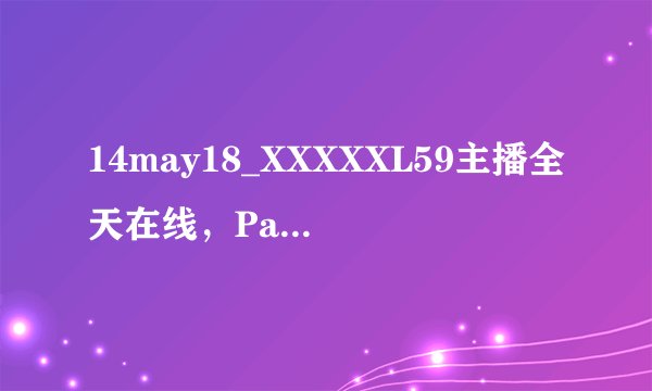 14may18_XXXXXL59主播全天在线，Parship玩家雷蒙娜：开启心动约会