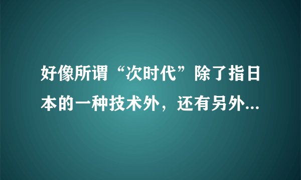 好像所谓“次时代”除了指日本的一种技术外，还有另外的意思，还有什么意思呢？？？求大神解答