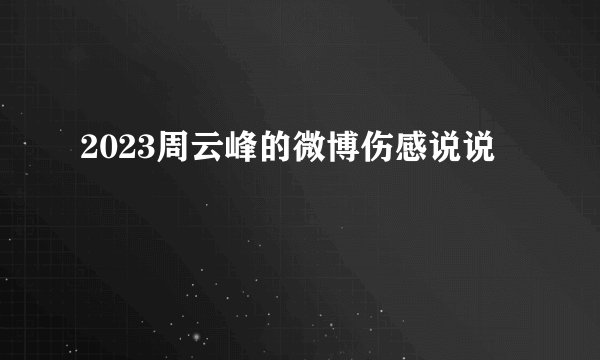 2023周云峰的微博伤感说说