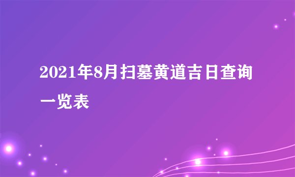 2021年8月扫墓黄道吉日查询一览表