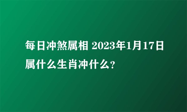 每日冲煞属相 2023年1月17日属什么生肖冲什么？