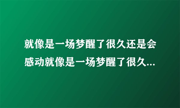 就像是一场梦醒了很久还是会感动就像是一场梦醒了很久还是很感动