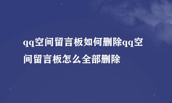 qq空间留言板如何删除qq空间留言板怎么全部删除