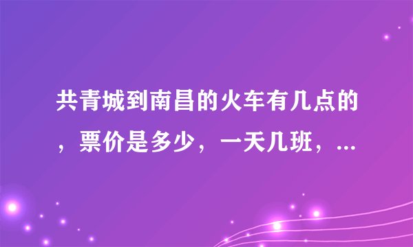 共青城到南昌的火车有几点的，票价是多少，一天几班，要最新的？？？