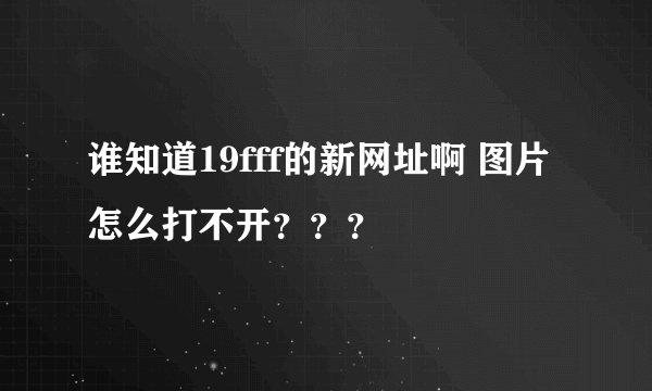 谁知道19fff的新网址啊 图片怎么打不开？？？