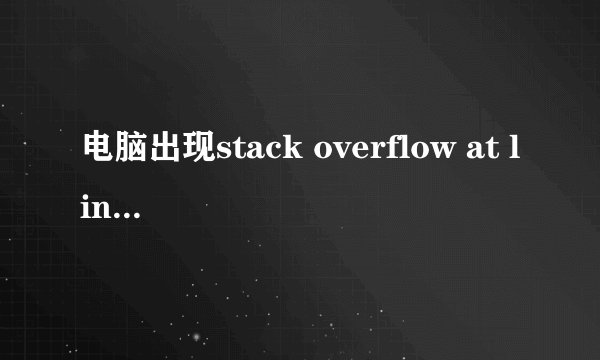 电脑出现stack overflow at line：0是什么意思？该怎么解决？