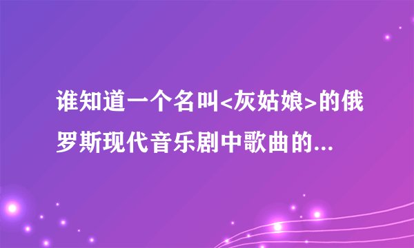 谁知道一个名叫<灰姑娘>的俄罗斯现代音乐剧中歌曲的名字啊``?