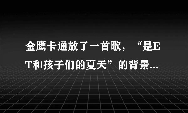 金鹰卡通放了一首歌，“是ET和孩子们的夏天”的背景音乐叫什么