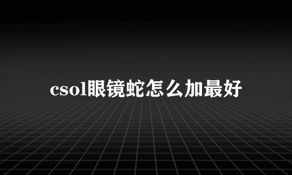 csol眼镜蛇怎么加最好