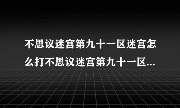 不思议迷宫第九十一区迷宫怎么打不思议迷宫第九十一区迷宫攻略