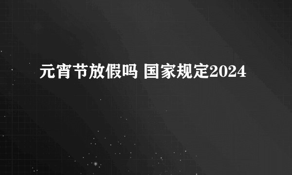 元宵节放假吗 国家规定2024