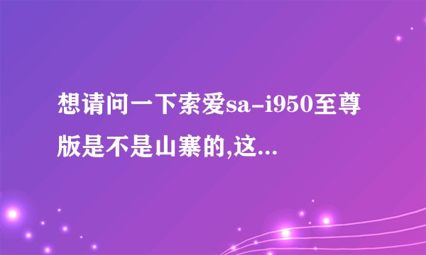 想请问一下索爱sa-i950至尊版是不是山寨的,这个索爱是不是和索尼爱立信没有半毛钱关系