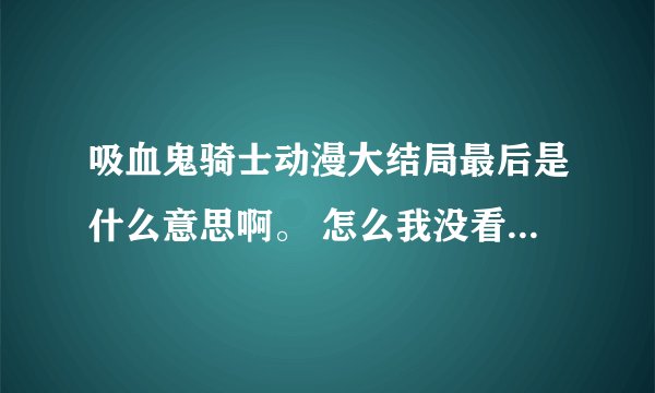 吸血鬼骑士动漫大结局最后是什么意思啊。 怎么我没看懂啊。 是不是优姬把心脏给了 枢 让 枢变成了人类呢