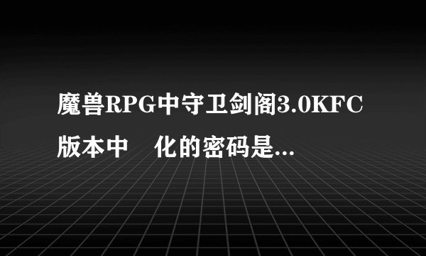 魔兽RPG中守卫剑阁3.0KFC版本中庿化的密码是多少？求~！！！！！！！！！