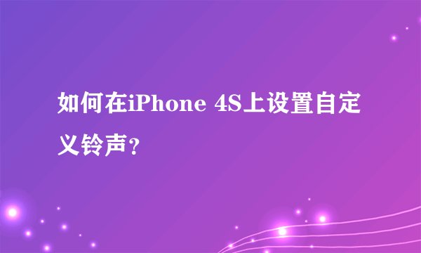 如何在iPhone 4S上设置自定义铃声？