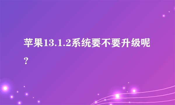 苹果13.1.2系统要不要升级呢？