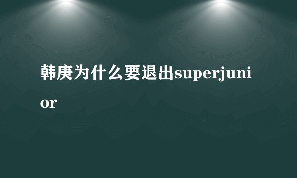 韩庚为什么要退出superjunior