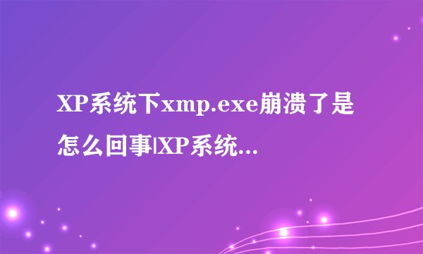 XP系统下xmp.exe崩溃了是怎么回事|XP系统下xmp.exe崩溃了的解决方案