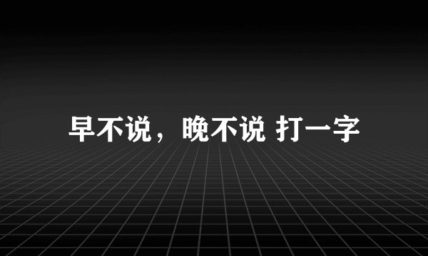 早不说，晚不说 打一字