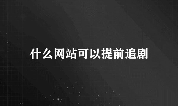 什么网站可以提前追剧