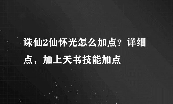 诛仙2仙怀光怎么加点？详细点，加上天书技能加点