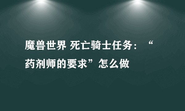魔兽世界 死亡骑士任务：“药剂师的要求”怎么做