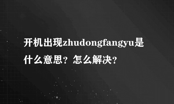 开机出现zhudongfangyu是什么意思？怎么解决？