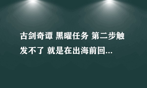 古剑奇谭 黑曜任务 第二步触发不了 就是在出海前回安陆之后 就是怎么也出发不了 怎么办