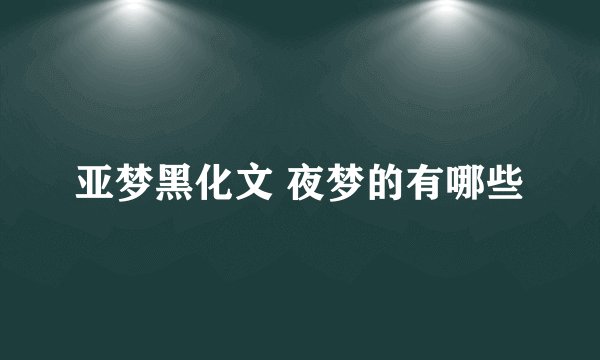 亚梦黑化文 夜梦的有哪些