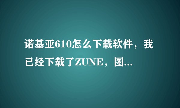 诺基亚610怎么下载软件，我已经下载了ZUNE，图片什么的可以弄到手机上，我要怎么安装软件呢？