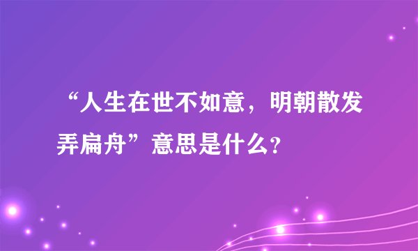 “人生在世不如意，明朝散发弄扁舟”意思是什么？