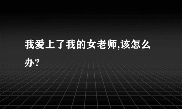 我爱上了我的女老师,该怎么办?