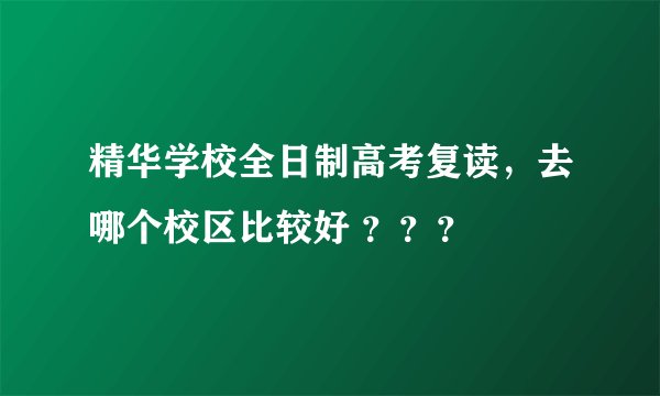 精华学校全日制高考复读，去哪个校区比较好 ？？？