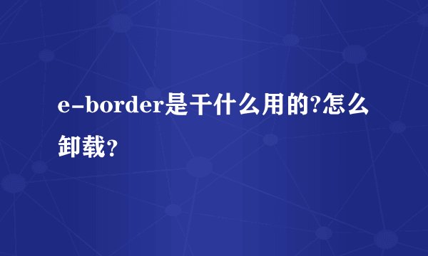 e-border是干什么用的?怎么卸载？
