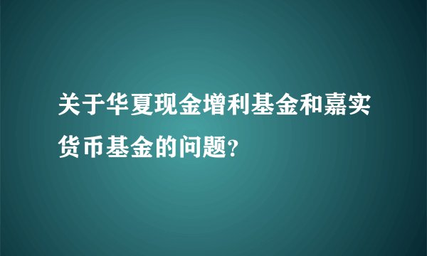 关于华夏现金增利基金和嘉实货币基金的问题？