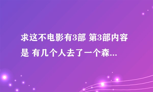 求这不电影有3部 第3部内容是 有几个人去了一个森林碰到了吃人的有3个变异人很血腥的吃人，最后变异人死在