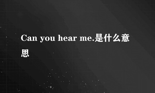 Can you hear me.是什么意思