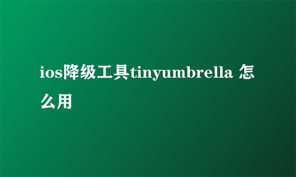ios降级工具tinyumbrella 怎么用