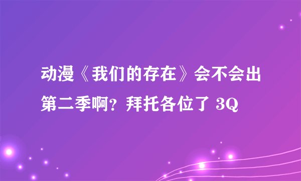 动漫《我们的存在》会不会出第二季啊？拜托各位了 3Q