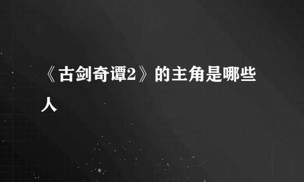 《古剑奇谭2》的主角是哪些人