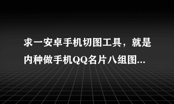 求一安卓手机切图工具，就是内种做手机QQ名片八组图的内个，给我个好看点的八组图也成，谢谢了